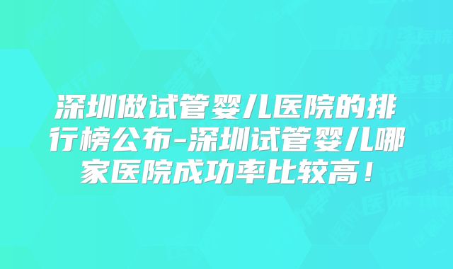 深圳做试管婴儿医院的排行榜公布-深圳试管婴儿哪家医院成功率比较高！