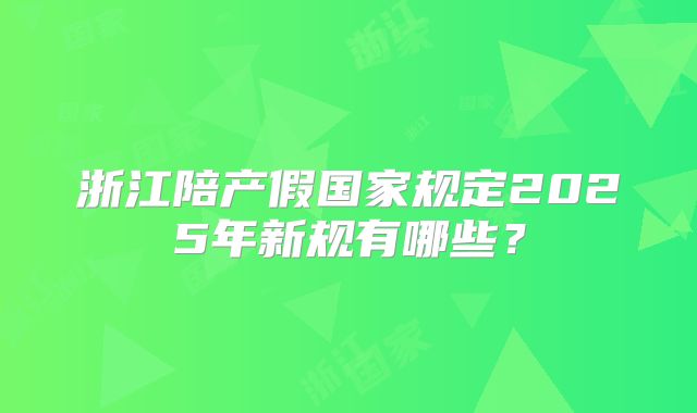 浙江陪产假国家规定2025年新规有哪些?