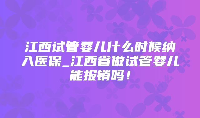 江西试管婴儿什么时候纳入医保_江西省做试管婴儿能报销吗！