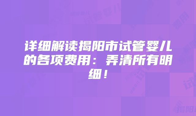详细解读揭阳市试管婴儿的各项费用：弄清所有明细！