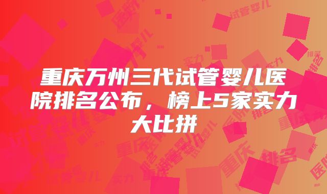 重庆万州三代试管婴儿医院排名公布，榜上5家实力大比拼