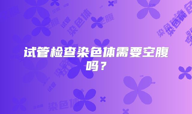 试管检查染色体需要空腹吗?