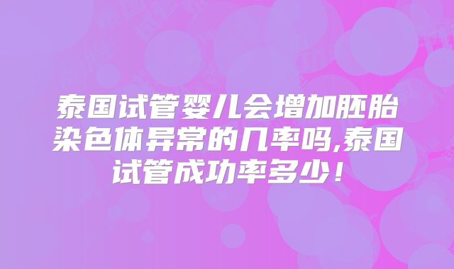泰国试管婴儿会增加胚胎染色体异常的几率吗,泰国试管成功率多少！