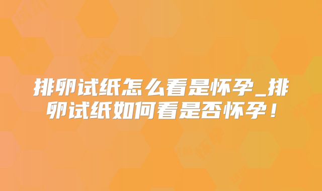 排卵试纸怎么看是怀孕_排卵试纸如何看是否怀孕!