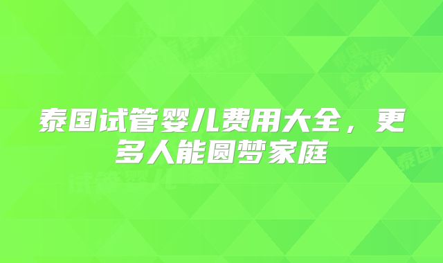 泰国试管婴儿费用大全，更多人能圆梦家庭