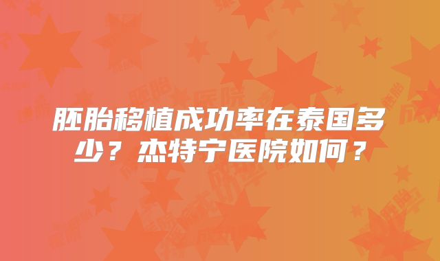 胚胎移植成功率在泰国多少?杰特宁医院如何?