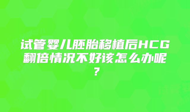试管婴儿胚胎移植后HCG翻倍情况不好该怎么办呢？