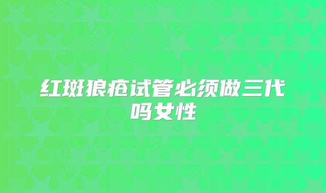 红斑狼疮试管必须做三代吗女性
