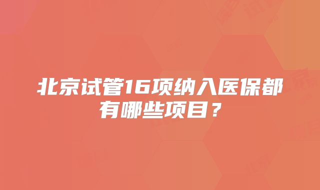 北京试管16项纳入医保都有哪些项目？