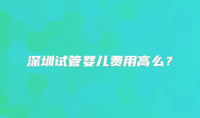 深圳试管婴儿费用高么？