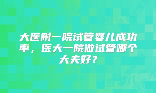 大医附一院试管婴儿成功率，医大一院做试管哪个大夫好？
