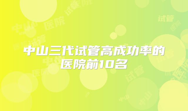 中山三代试管高成功率的医院前10名