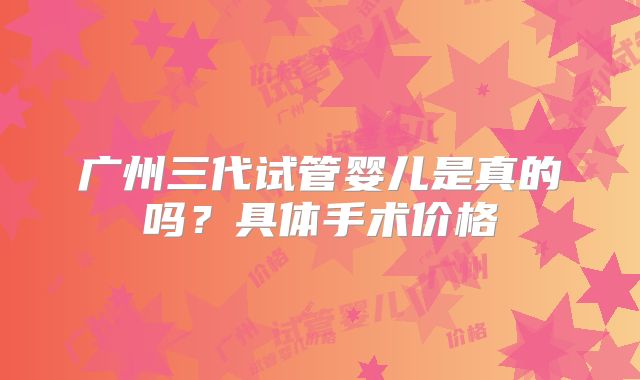 广州三代试管婴儿是真的吗?具体手术价格