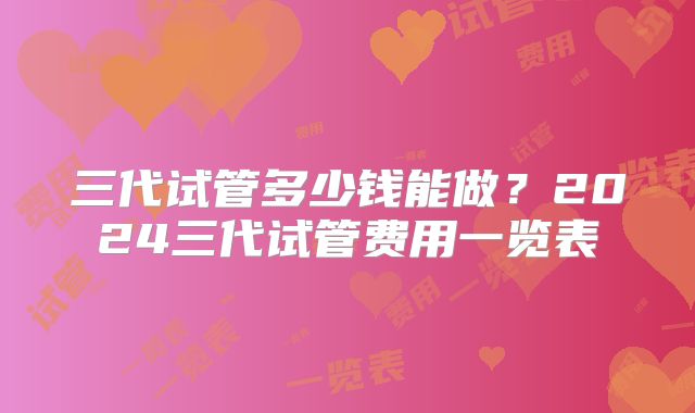 三代试管多少钱能做？2024三代试管费用一览表