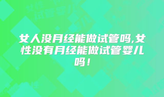 女人没月经能做试管吗,女性没有月经能做试管婴儿吗!