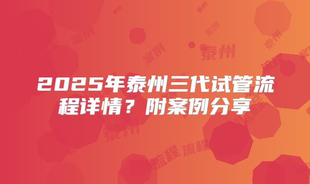 2025年泰州三代试管流程详情?附案例分享