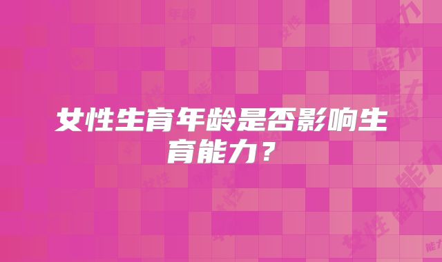 女性生育年龄是否影响生育能力?