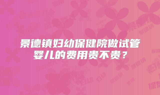 景德镇妇幼保健院做试管婴儿的费用贵不贵?