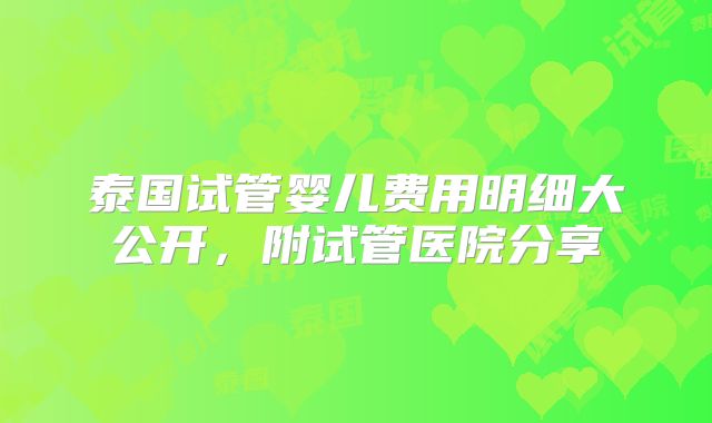 泰国试管婴儿费用明细大公开，附试管医院分享