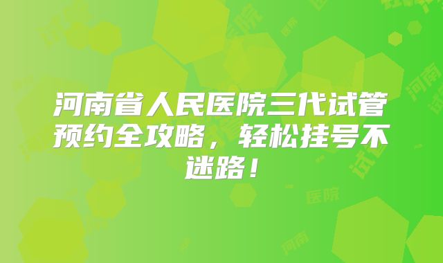 河南省人民医院三代试管预约全攻略，轻松挂号不迷路！