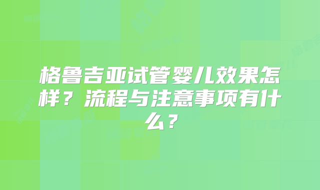 格鲁吉亚试管婴儿效果怎样?流程与注意事项有什么?