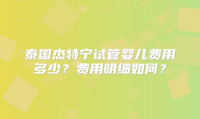 泰国杰特宁试管婴儿费用多少？费用明细如何？