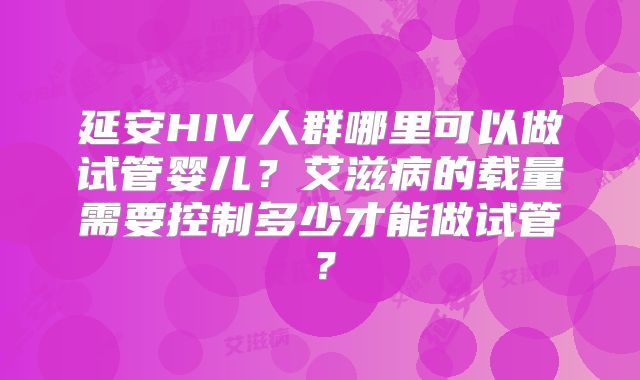 延安HIV人群哪里可以做试管婴儿？艾滋病的载量需要控制多少才能做试管？
