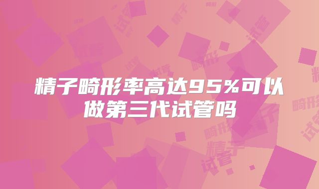 精子畸形率高达95%可以做第三代试管吗