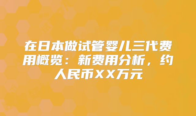 在日本做试管婴儿三代费用概览：新费用分析，约人民币XX万元