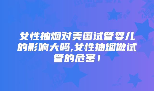 女性抽烟对美国试管婴儿的影响大吗,女性抽烟做试管的危害!