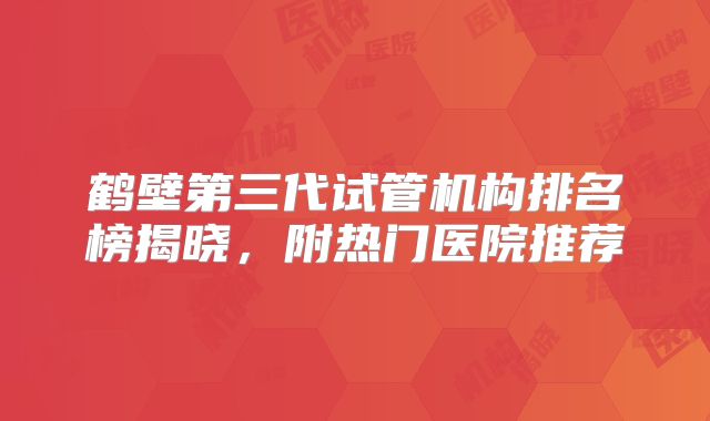 鹤壁第三代试管机构排名榜揭晓，附热门医院推荐