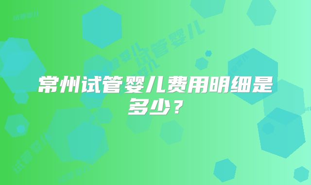 常州试管婴儿费用明细是多少？