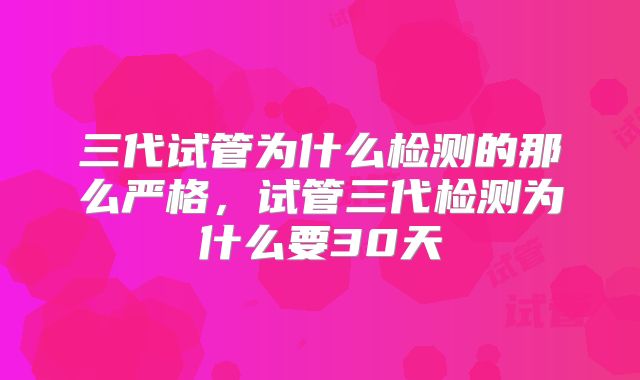 三代试管为什么检测的那么严格,试管三代检测为什么要30天