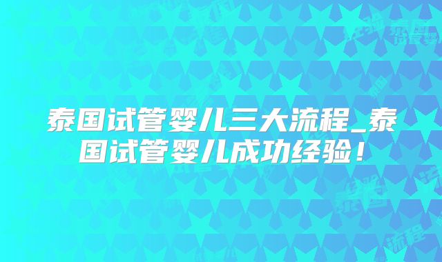 泰国试管婴儿三大流程_泰国试管婴儿成功经验！