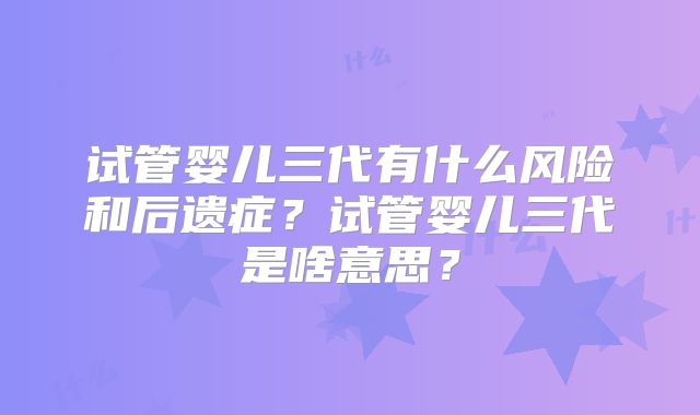 试管婴儿三代有什么风险和后遗症？试管婴儿三代是啥意思？