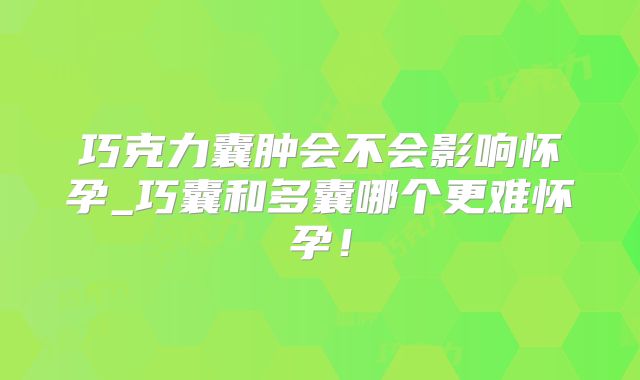 巧克力囊肿会不会影响怀孕_巧囊和多囊哪个更难怀孕！