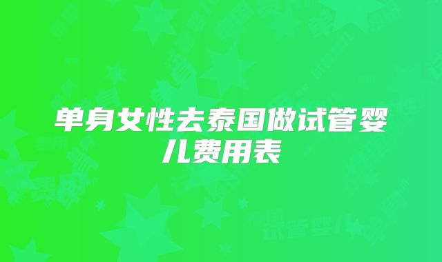 单身女性去泰国做试管婴儿费用表