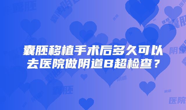 囊胚移植手术后多久可以去医院做阴道B超检查？
