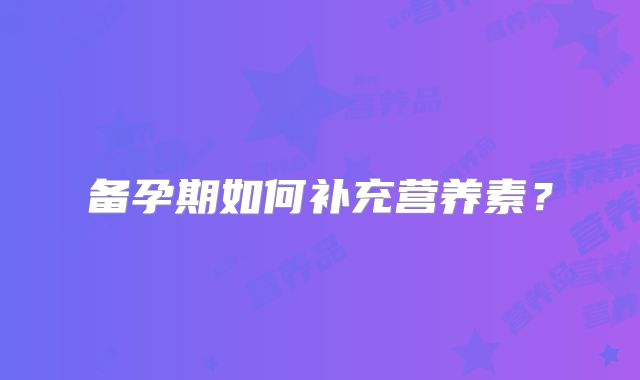 备孕期如何补充营养素?