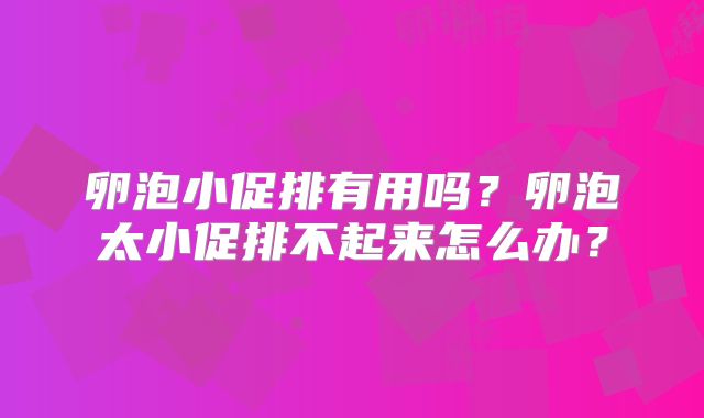 卵泡小促排有用吗?卵泡太小促排不起来怎么办?