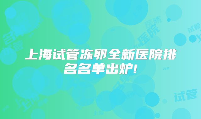 上海试管冻卵全新医院排名名单出炉!