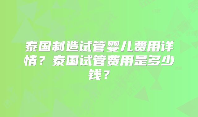 泰国制造试管婴儿费用详情？泰国试管费用是多少钱？