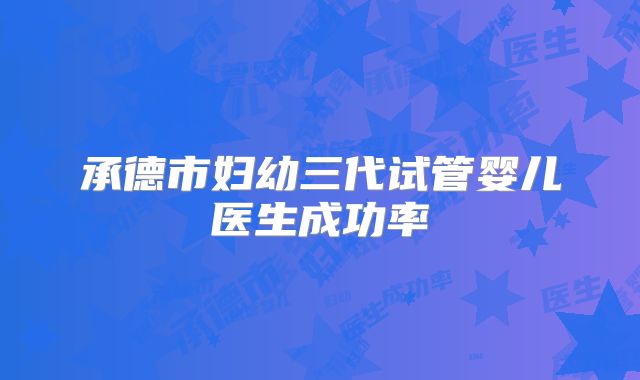 承德市妇幼三代试管婴儿医生成功率