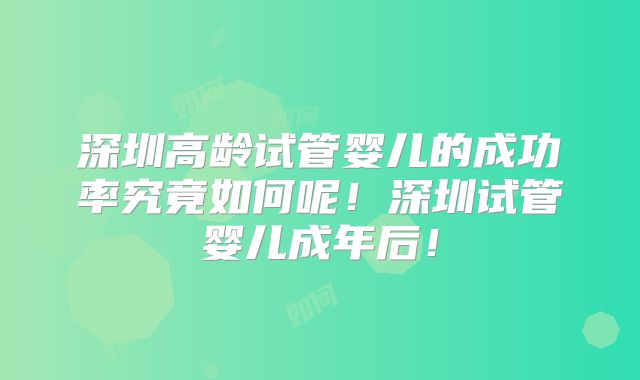 深圳高龄试管婴儿的成功率究竟如何呢!深圳试管婴儿成年后!