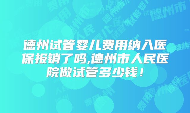德州试管婴儿费用纳入医保报销了吗,德州市人民医院做试管多少钱！