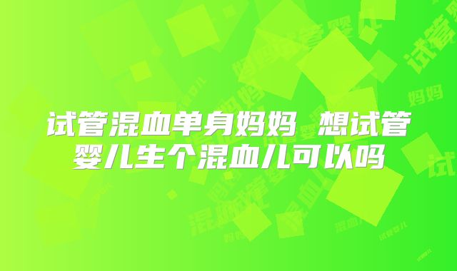 试管混血单身妈妈 想试管婴儿生个混血儿可以吗