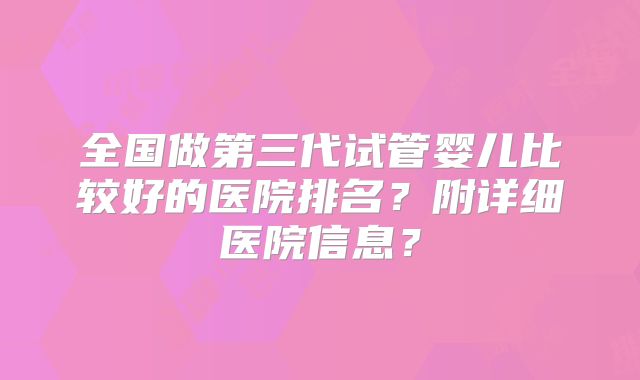 全国做第三代试管婴儿比较好的医院排名？附详细医院信息？