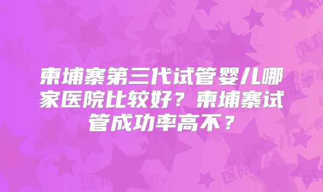 柬埔寨第三代试管婴儿哪家医院比较好？柬埔寨试管成功率高不？