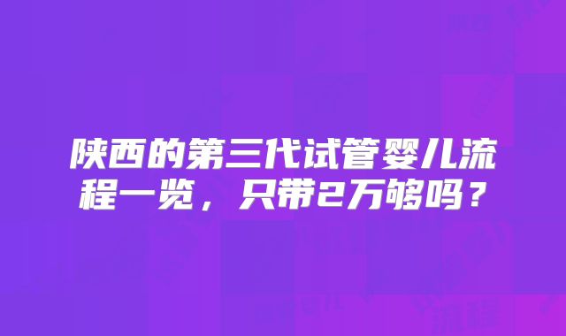 陕西的第三代试管婴儿流程一览，只带2万够吗？