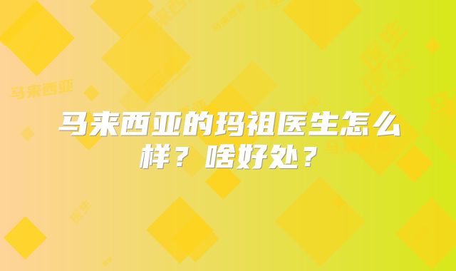 马来西亚的玛祖医生怎么样？啥好处？